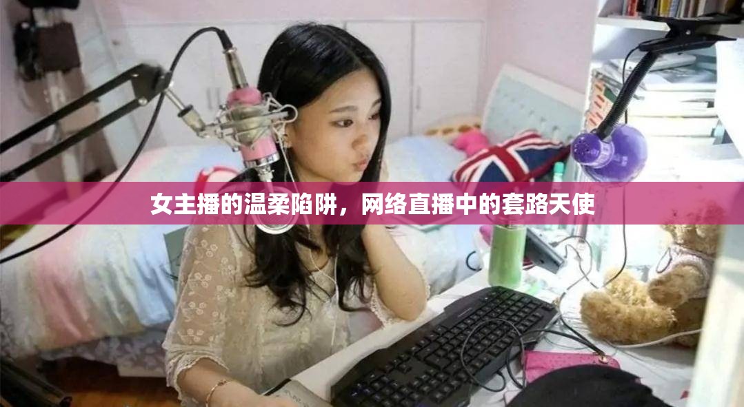 女主播的溫柔陷阱，網(wǎng)絡(luò)直播中的套路天使