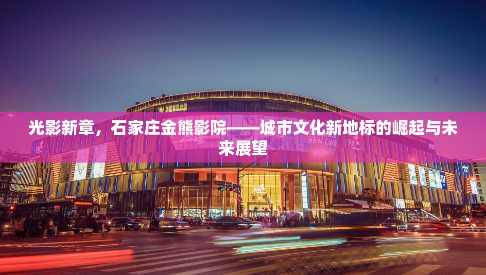 光影新章，石家莊金熊影院——城市文化新地標(biāo)的崛起與未來展望