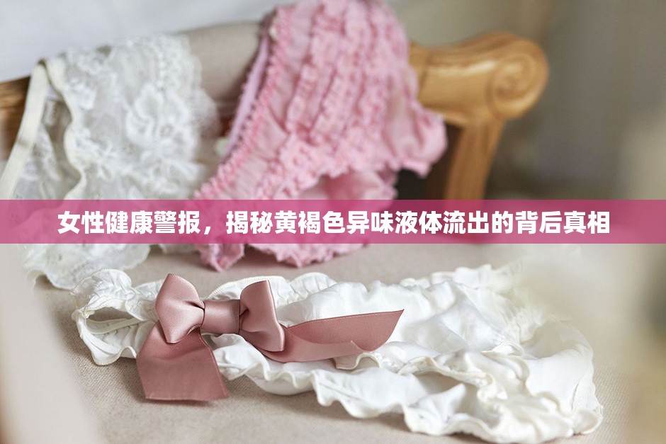 女性健康警報(bào)，揭秘黃褐色異味液體流出的背后真相