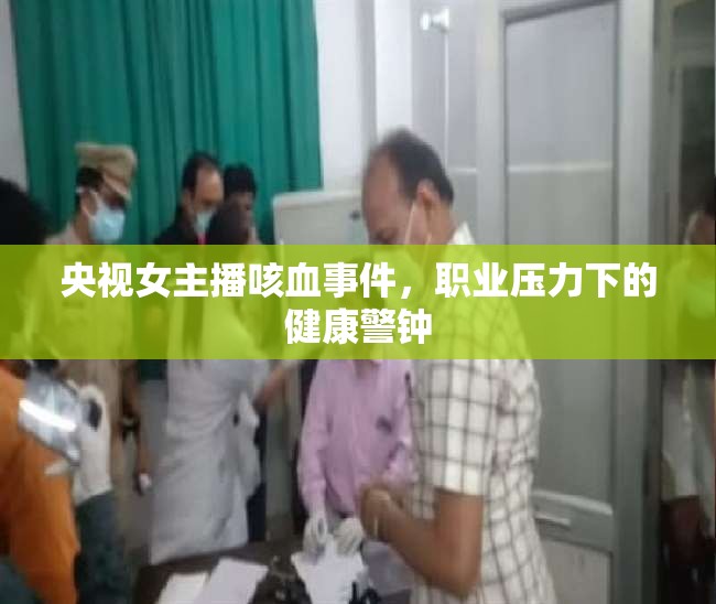央視女主播咳血事件，職業(yè)壓力下的健康警鐘