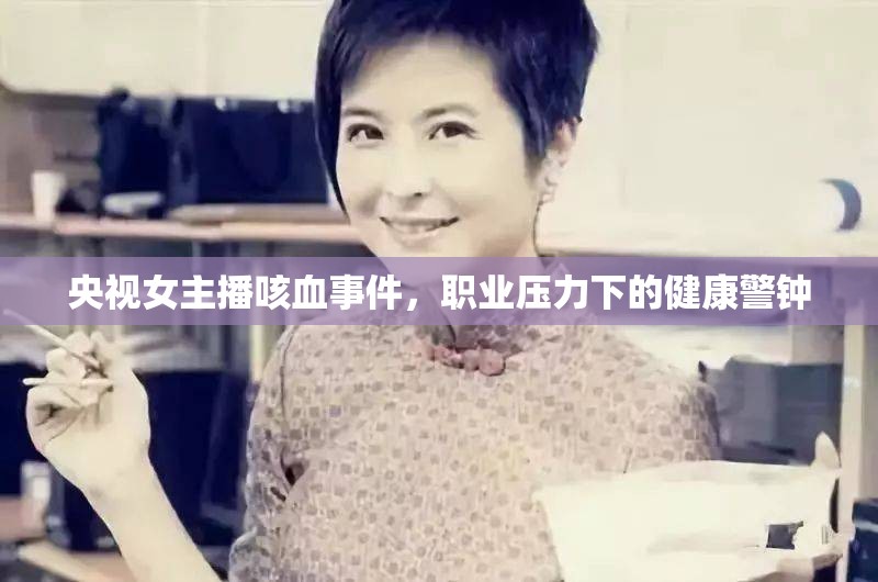 央視女主播咳血事件，職業(yè)壓力下的健康警鐘