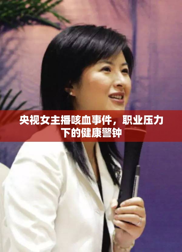 央視女主播咳血事件，職業(yè)壓力下的健康警鐘