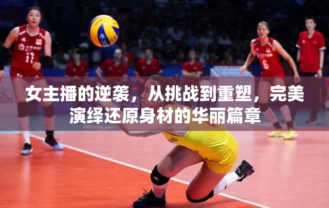 女主播的逆襲，從挑戰(zhàn)到重塑，完美演繹還原身材的華麗篇章