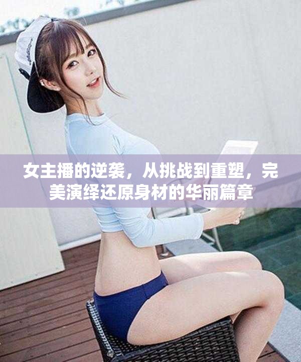 女主播的逆襲，從挑戰(zhàn)到重塑，完美演繹還原身材的華麗篇章