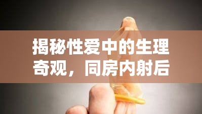 揭秘性愛中的生理奇觀，同房內射后為何會有水流出？