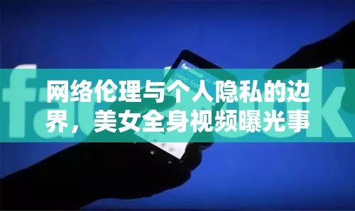 網(wǎng)絡(luò)倫理與個(gè)人隱私的邊界，美女全身視頻曝光事件引發(fā)的思考