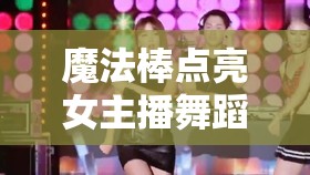 魔法棒點亮女主播舞蹈魅力，為直播間增添無限驚喜