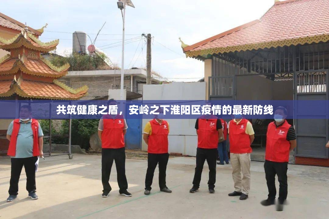 共筑健康之盾，安嶺之下淮陽區(qū)疫情的最新防線
