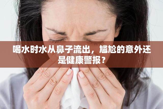 喝水時(shí)水從鼻子流出，尷尬的意外還是健康警報(bào)？