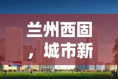 蘭州西固，城市新脈動——最新公告深度解讀與未來發(fā)展趨勢展望