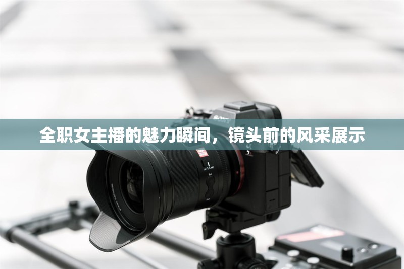全職女主播的魅力瞬間，鏡頭前的風(fēng)采展示