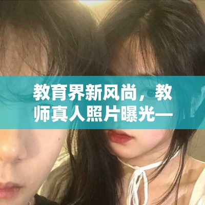 教育界新風(fēng)尚，教師真人照片曝光——真實與美好的雙重奏