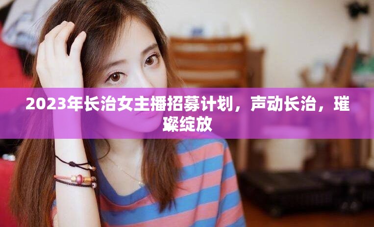 2023年長治女主播招募計劃，聲動長治，璀璨綻放
