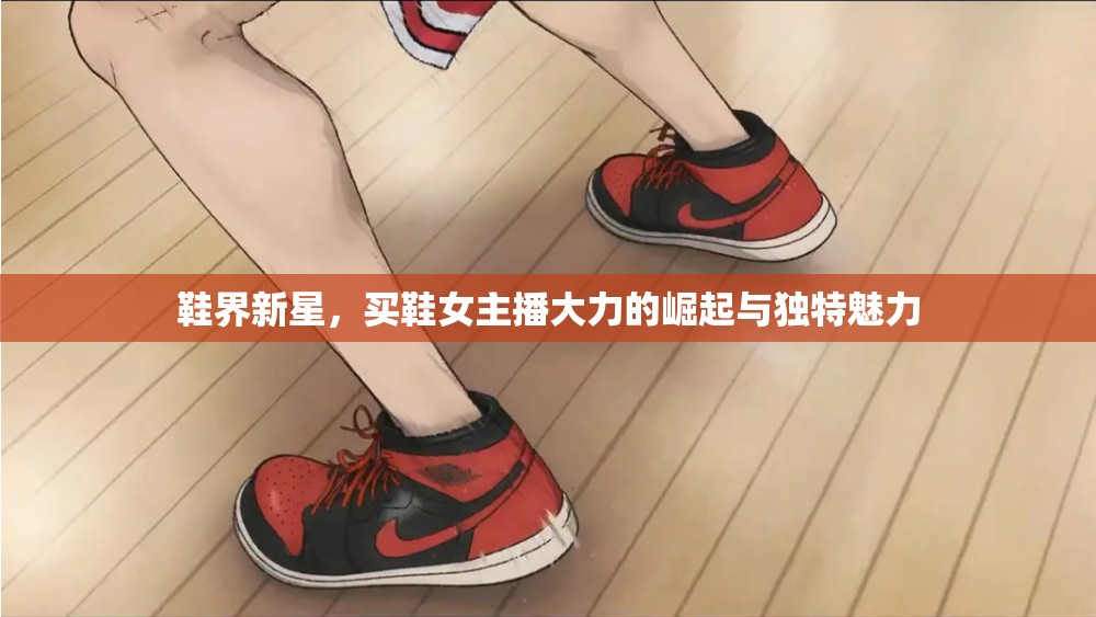 鞋界新星，買鞋女主播大力的崛起與獨(dú)特魅力