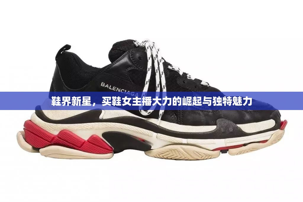 鞋界新星，買鞋女主播大力的崛起與獨(dú)特魅力