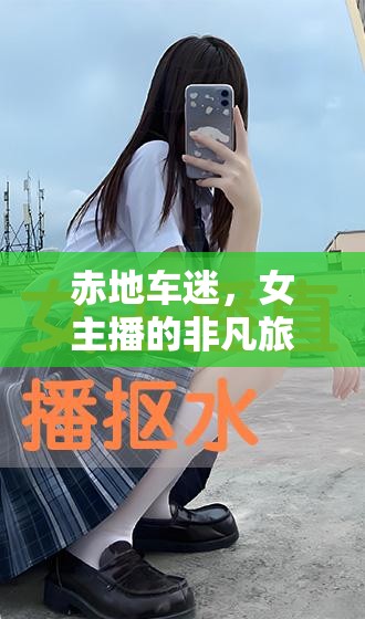 赤地車迷，女主播的非凡旅程