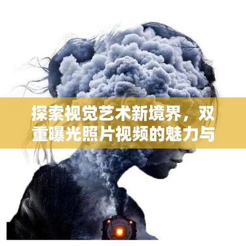 探索視覺藝術新境界，雙重曝光照片視頻的魅力與創(chuàng)作