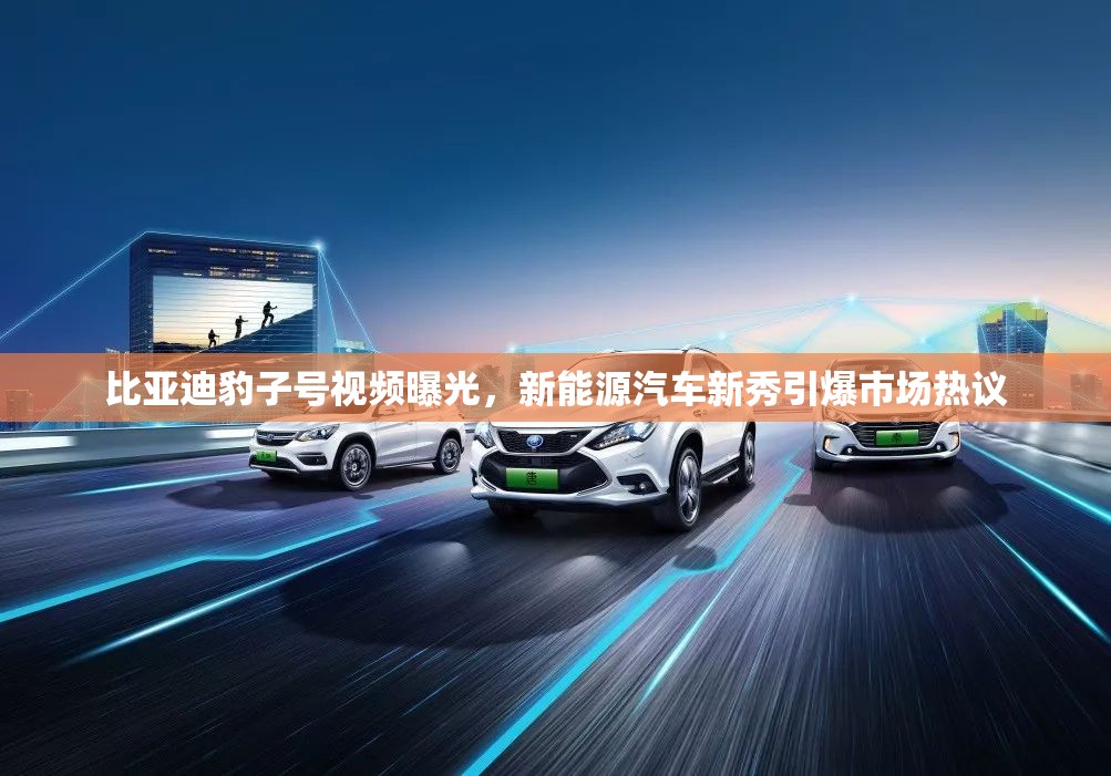 比亞迪豹子號(hào)視頻曝光，新能源汽車(chē)新秀引爆市場(chǎng)熱議