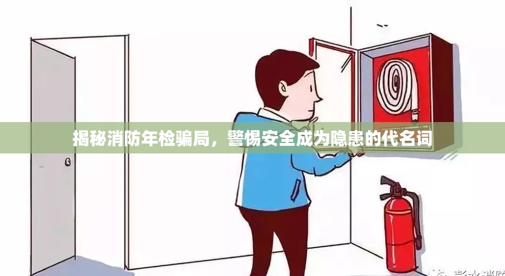 揭秘消防年檢騙局，警惕安全成為隱患的代名詞