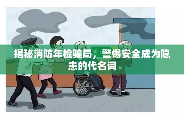揭秘消防年檢騙局，警惕安全成為隱患的代名詞