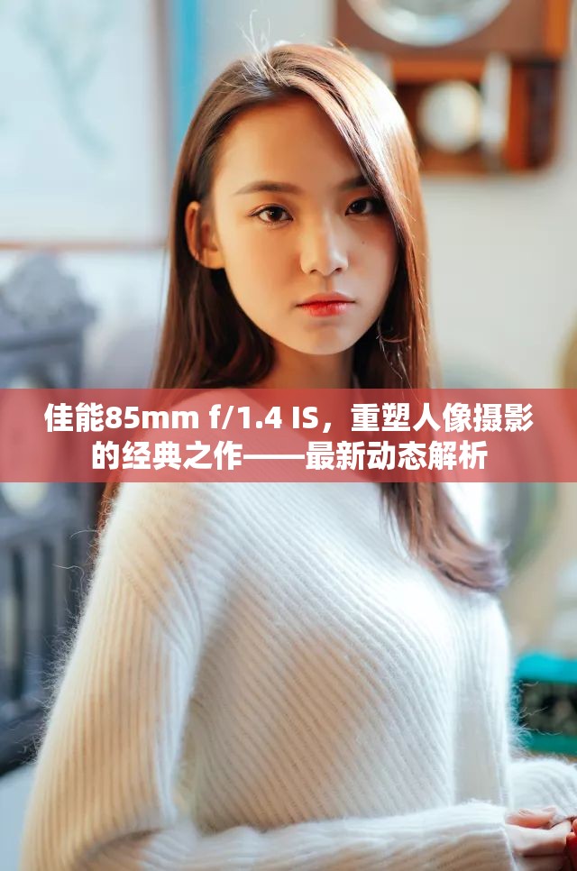 佳能85mm f/1.4 IS，重塑人像攝影的經(jīng)典之作——最新動(dòng)態(tài)解析