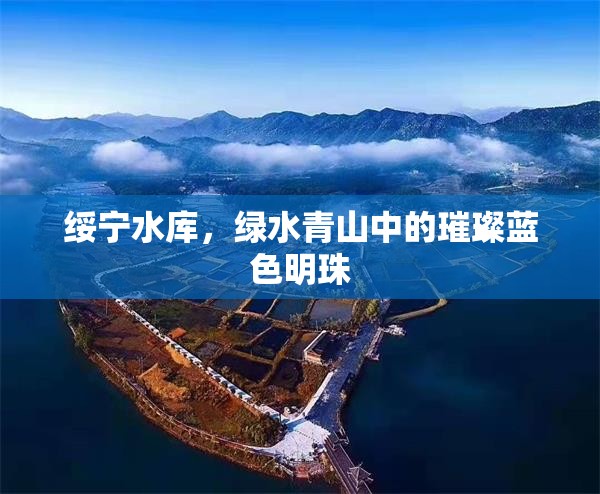 綏寧水庫，綠水青山中的璀璨藍(lán)色明珠