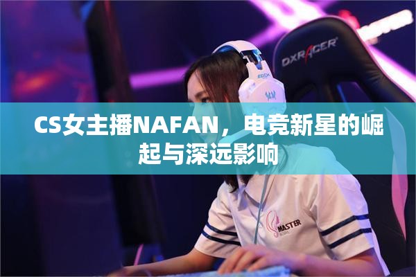 CS女主播NAFAN，電競新星的崛起與深遠影響