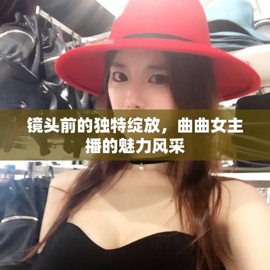 鏡頭前的獨(dú)特綻放，曲曲女主播的魅力風(fēng)采