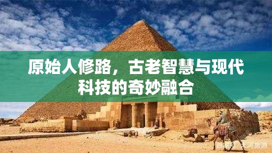 原始人修路，古老智慧與現(xiàn)代科技的奇妙融合