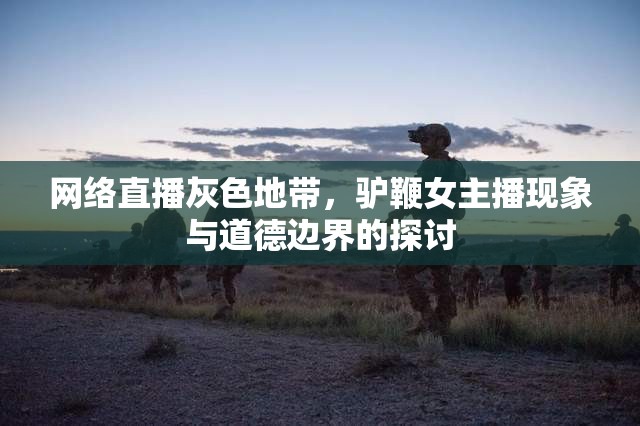 網(wǎng)絡(luò)直播灰色地帶，驢鞭女主播現(xiàn)象與道德邊界的探討