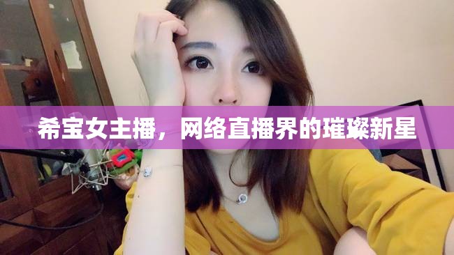 希寶女主播，網(wǎng)絡直播界的璀璨新星