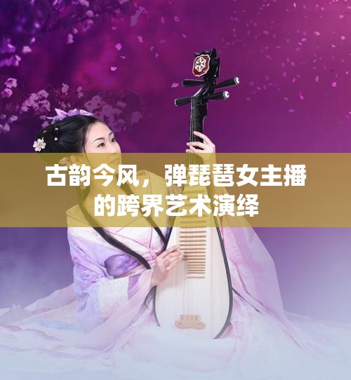 古韻今風(fēng)，彈琵琶女主播的跨界藝術(shù)演繹