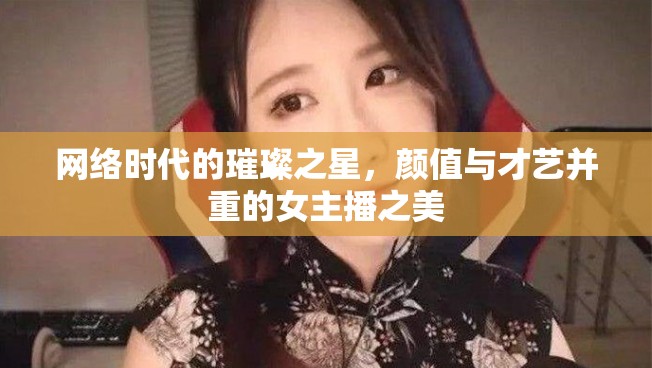 網(wǎng)絡(luò)時代的璀璨之星，顏值與才藝并重的女主播之美