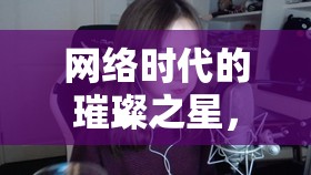 網(wǎng)絡(luò)時代的璀璨之星，顏值與才藝并重的女主播之美