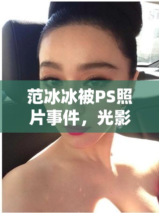 范冰冰被PS照片事件，光影背后的真相全息透視