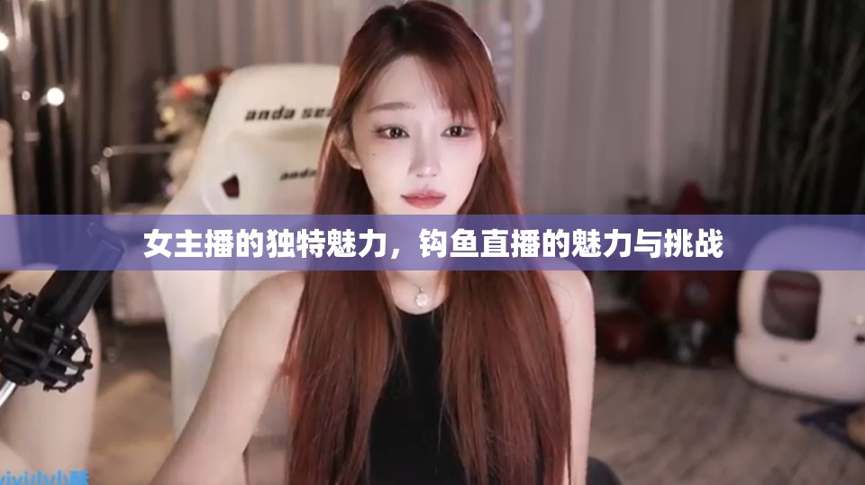 女主播的獨特魅力，鉤魚直播的魅力與挑戰(zhàn)