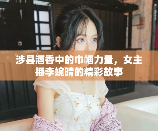 涉縣酒香中的巾幗力量，女主播李婉晴的精彩故事