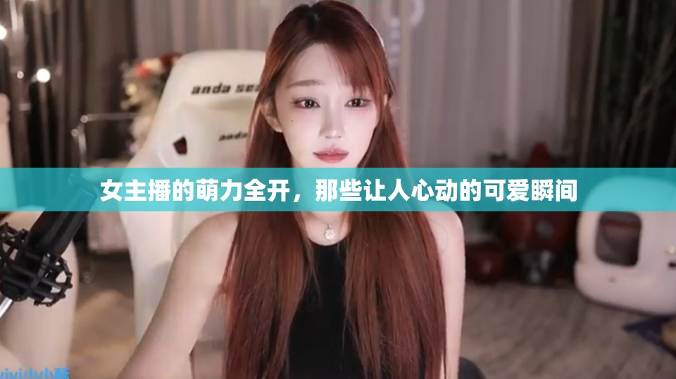 女主播的萌力全開，那些讓人心動的可愛瞬間