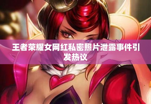 王者榮耀女網(wǎng)紅私密照片泄露事件引發(fā)熱議