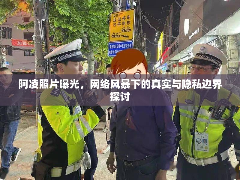阿凌照片曝光，網(wǎng)絡(luò)風(fēng)暴下的真實(shí)與隱私邊界探討