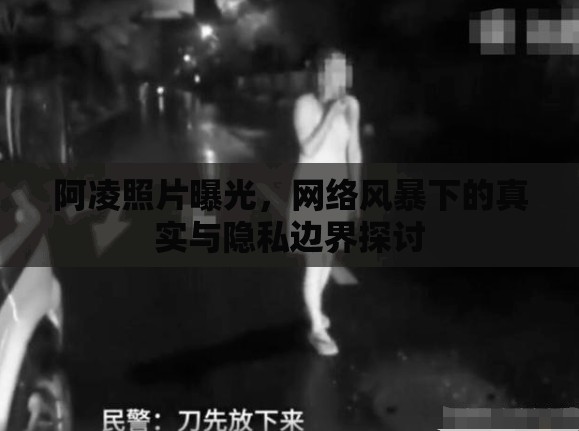 阿凌照片曝光，網(wǎng)絡(luò)風(fēng)暴下的真實(shí)與隱私邊界探討
