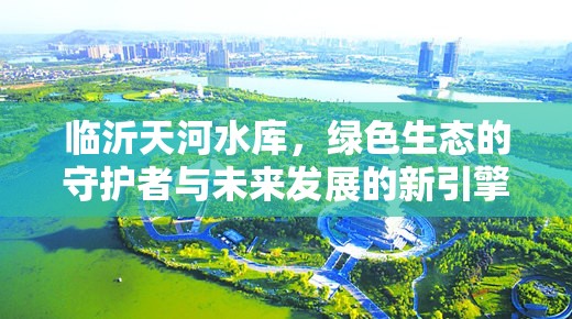 臨沂天河水庫，綠色生態(tài)的守護(hù)者與未來發(fā)展的新引擎