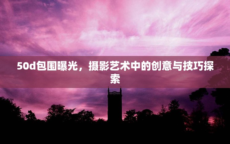 50d包圍曝光，攝影藝術(shù)中的創(chuàng)意與技巧探索