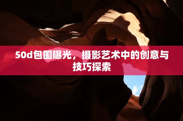 50d包圍曝光，攝影藝術(shù)中的創(chuàng)意與技巧探索