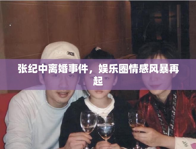 張紀(jì)中離婚事件，娛樂圈情感風(fēng)暴再起