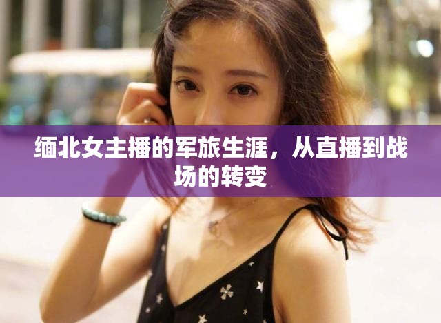 緬北女主播的軍旅生涯，從直播到戰(zhàn)場的轉(zhuǎn)變