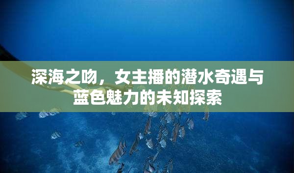深海之吻，女主播的潛水奇遇與藍(lán)色魅力的未知探索