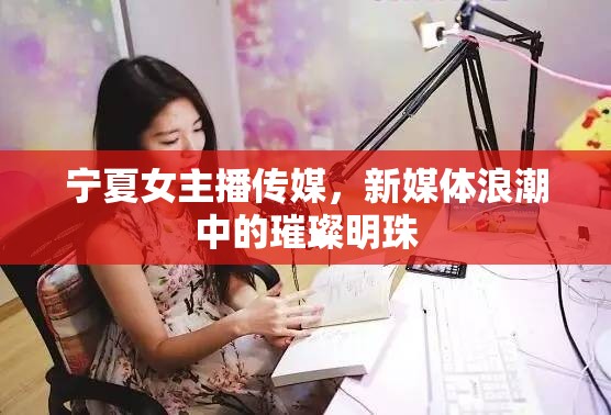 寧夏女主播傳媒，新媒體浪潮中的璀璨明珠