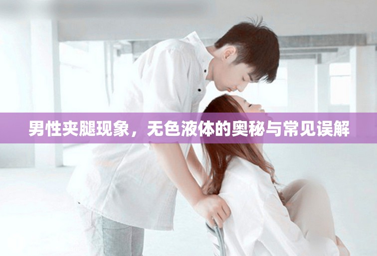 男性?shī)A腿現(xiàn)象，無(wú)色液體的奧秘與常見(jiàn)誤解