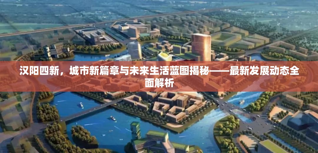 漢陽四新，城市新篇章與未來生活藍圖揭秘——最新發(fā)展動態(tài)全面解析